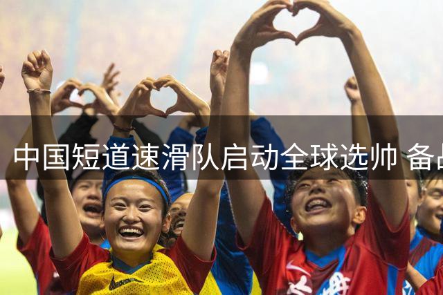 中国短道速滑队启动全球选帅 备战2028阿尔卑斯冬奥会